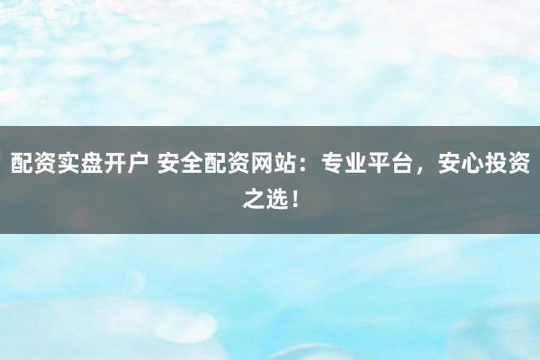 配资实盘开户 安全配资网站：专业平台，安心投资之选！