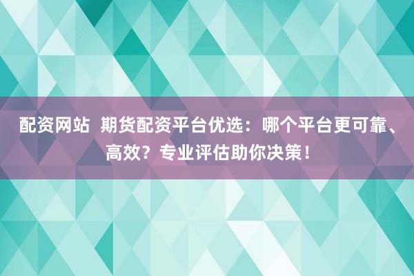 配资网站  期货配资平台优选：哪个平台更可靠、高效？专业评估助你决策！