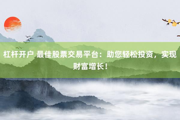 杠杆开户 最佳股票交易平台：助您轻松投资，实现财富增长！