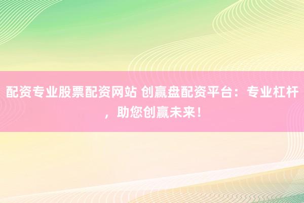 配资专业股票配资网站 创赢盘配资平台：专业杠杆，助您创赢未来！