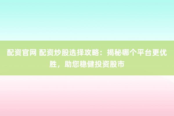 配资官网 配资炒股选择攻略：揭秘哪个平台更优胜，助您稳健投资股市