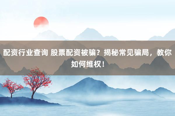 配资行业查询 股票配资被骗？揭秘常见骗局，教你如何维权！