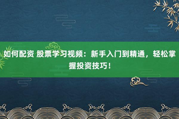 如何配资 股票学习视频：新手入门到精通，轻松掌握投资技巧！