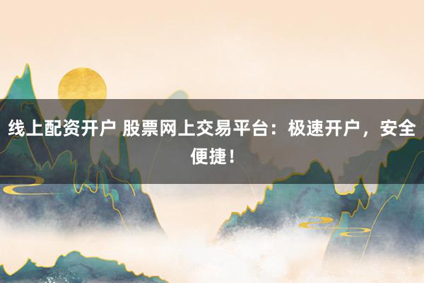 线上配资开户 股票网上交易平台：极速开户，安全便捷！