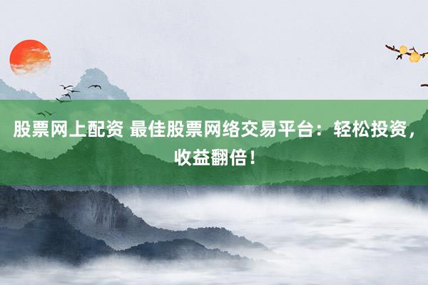 股票网上配资 最佳股票网络交易平台：轻松投资，收益翻倍！