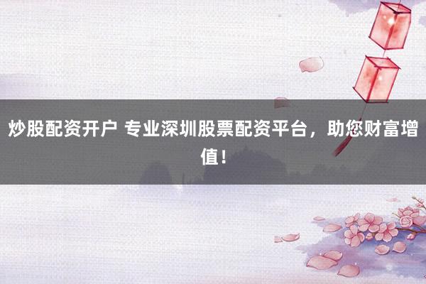 炒股配资开户 专业深圳股票配资平台，助您财富增值！
