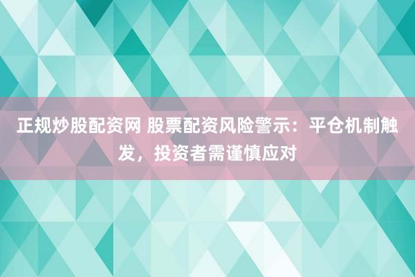 正规炒股配资网 股票配资风险警示：平仓机制触发，投资者需谨慎应对