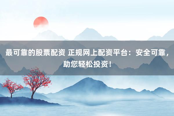 最可靠的股票配资 正规网上配资平台：安全可靠，助您轻松投资！