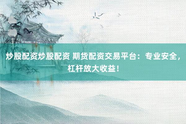 炒股配资炒股配资 期货配资交易平台：专业安全，杠杆放大收益！