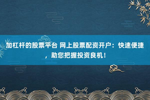 加杠杆的股票平台 网上股票配资开户：快速便捷，助您把握投资良机！