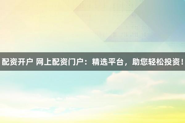 配资开户 网上配资门户：精选平台，助您轻松投资！