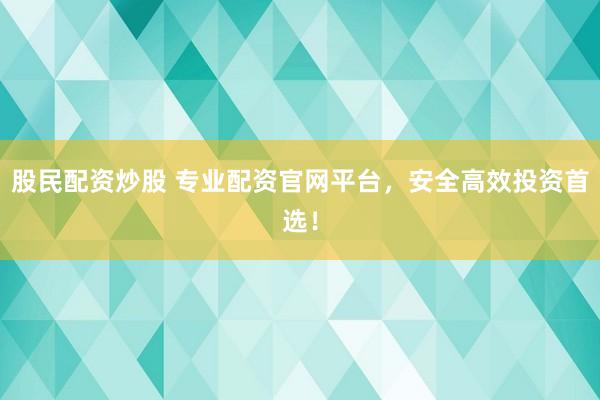 股民配资炒股 专业配资官网平台，安全高效投资首选！
