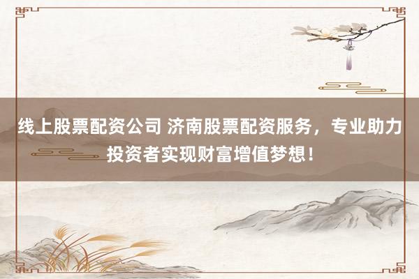 线上股票配资公司 济南股票配资服务，专业助力投资者实现财富增值梦想！