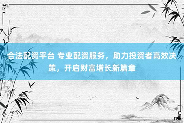 合法配资平台 专业配资服务，助力投资者高效决策，开启财富增长新篇章