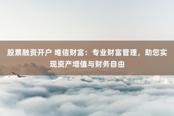 股票融资开户 唯信财富：专业财富管理，助您实现资产增值与财务自由