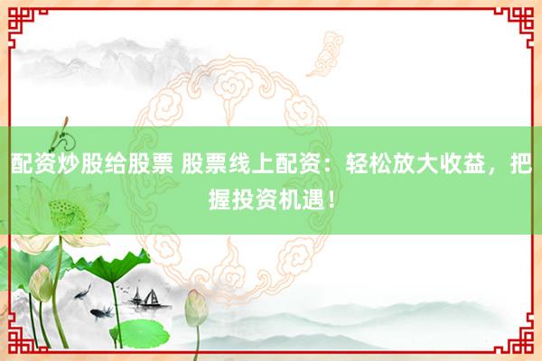 配资炒股给股票 股票线上配资：轻松放大收益，把握投资机遇！