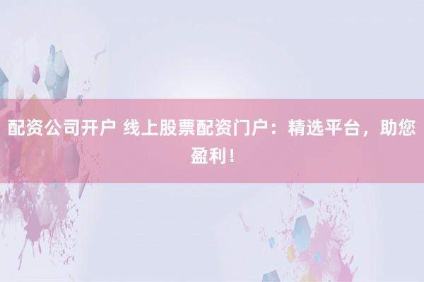 配资公司开户 线上股票配资门户：精选平台，助您盈利！