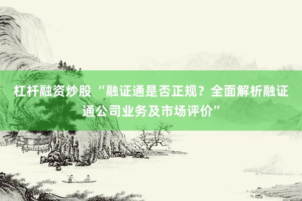 杠杆融资炒股 “融证通是否正规？全面解析融证通公司业务及市场评价”