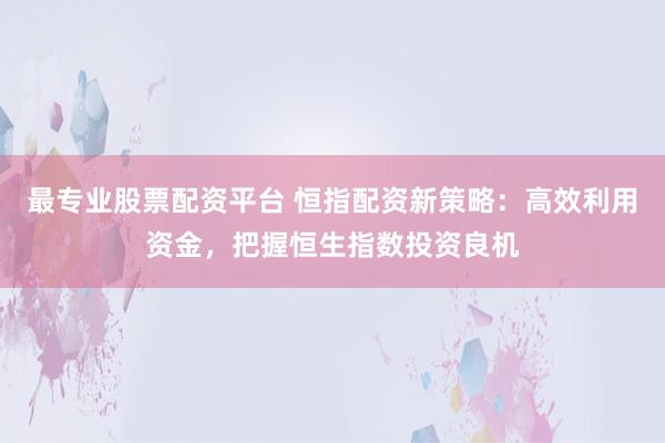 最专业股票配资平台 恒指配资新策略：高效利用资金，把握恒生指数投资良机