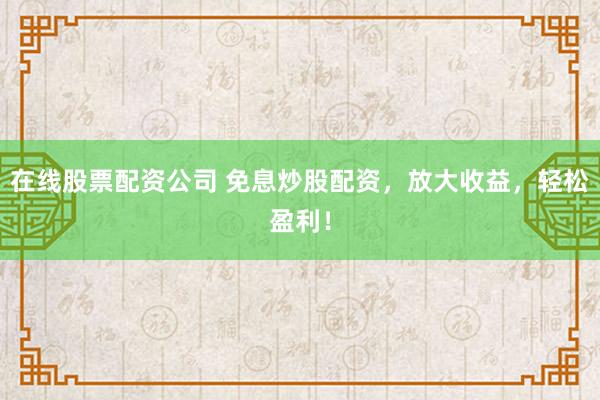 在线股票配资公司 免息炒股配资，放大收益，轻松盈利！