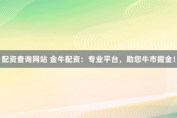 配资查询网站 金牛配资：专业平台，助您牛市掘金！