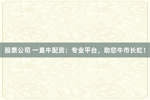 股票公司 一直牛配资：专业平台，助您牛市长虹！