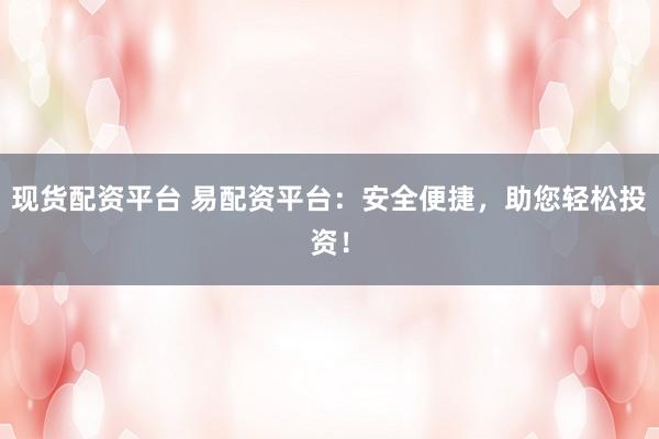 现货配资平台 易配资平台：安全便捷，助您轻松投资！