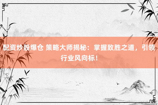 配资炒股爆仓 策略大师揭秘：掌握致胜之道，引领行业风向标！