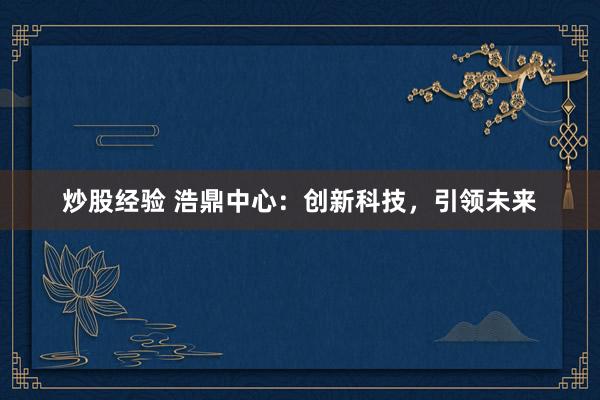炒股经验 浩鼎中心：创新科技，引领未来