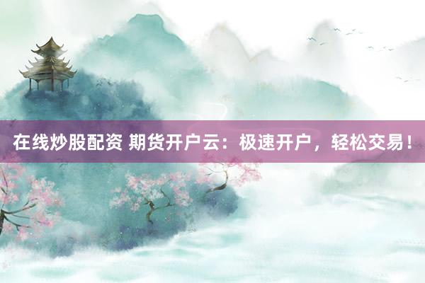 在线炒股配资 期货开户云：极速开户，轻松交易！