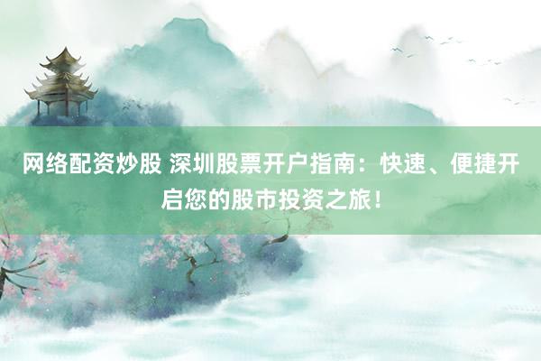 网络配资炒股 深圳股票开户指南：快速、便捷开启您的股市投资之旅！