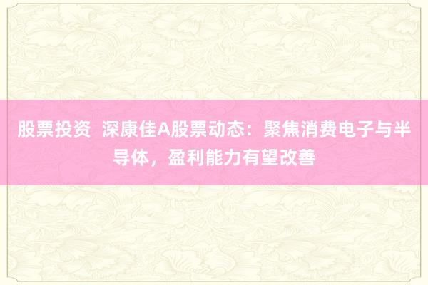 股票投资  深康佳A股票动态：聚焦消费电子与半导体，盈利能力有望改善