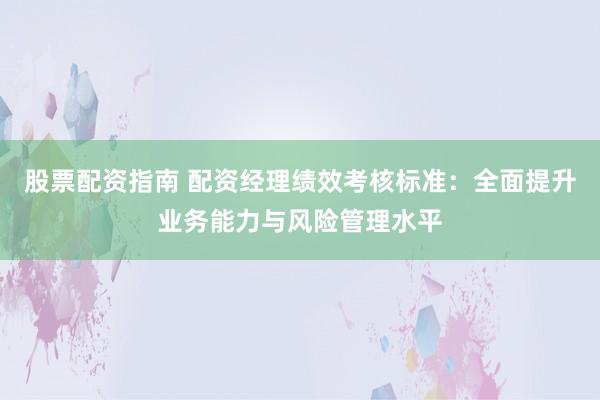 股票配资指南 配资经理绩效考核标准：全面提升业务能力与风险管理水平