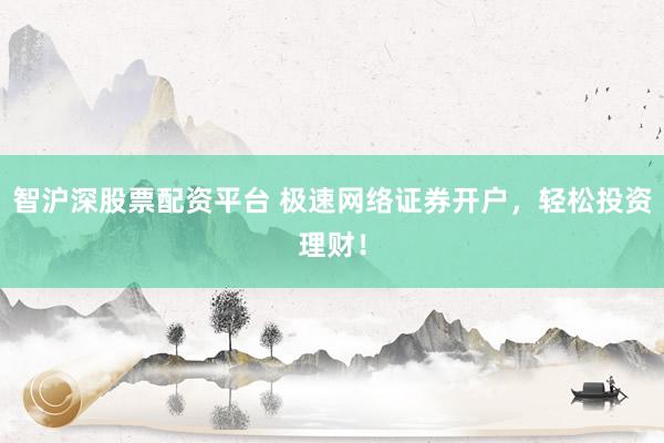 智沪深股票配资平台 极速网络证券开户，轻松投资理财！