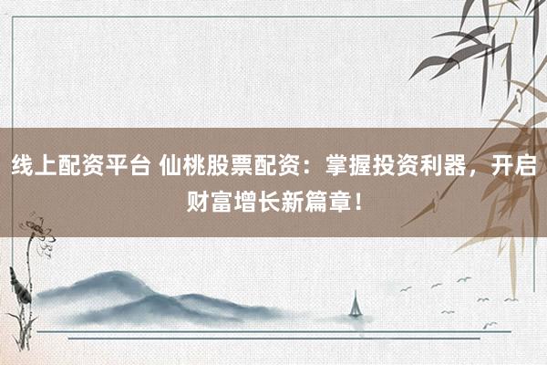 线上配资平台 仙桃股票配资：掌握投资利器，开启财富增长新篇章！