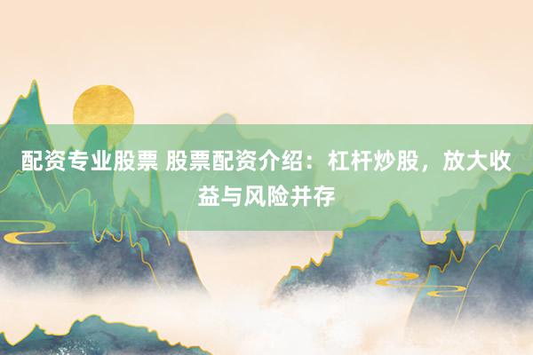 配资专业股票 股票配资介绍：杠杆炒股，放大收益与风险并存