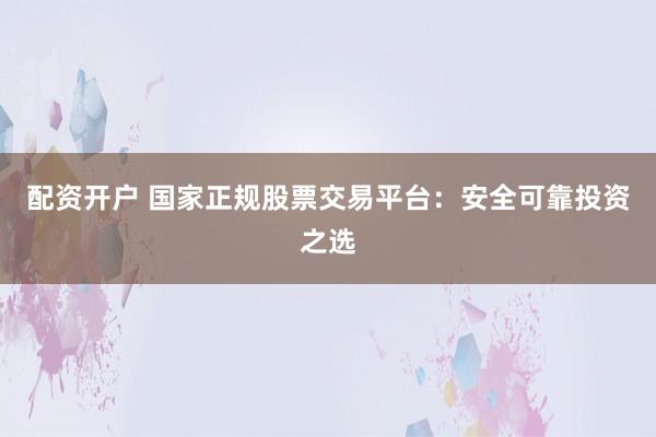 配资开户 国家正规股票交易平台：安全可靠投资之选