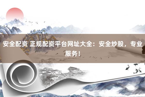 安全配资 正规配资平台网址大全：安全炒股，专业服务！