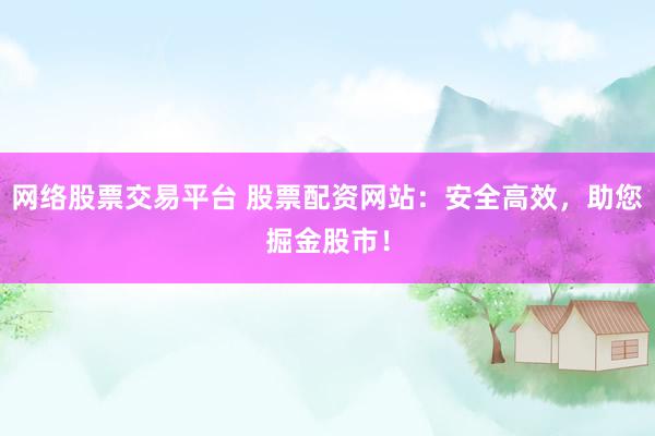 网络股票交易平台 股票配资网站：安全高效，助您掘金股市！