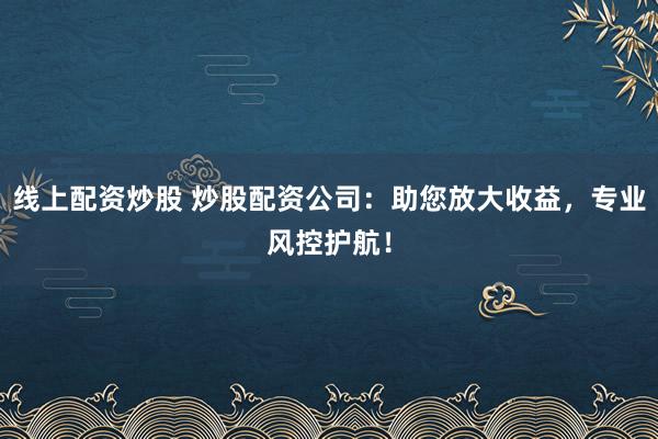 线上配资炒股 炒股配资公司：助您放大收益，专业风控护航！