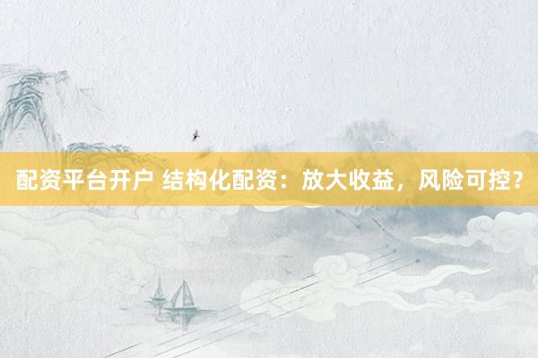 配资平台开户 结构化配资：放大收益，风险可控？