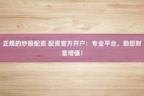 正规的炒股配资 配资官方开户：专业平台，助您财富增值！