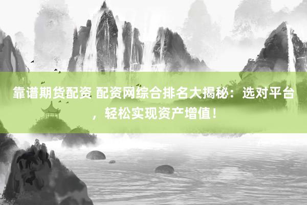 靠谱期货配资 配资网综合排名大揭秘：选对平台，轻松实现资产增值！
