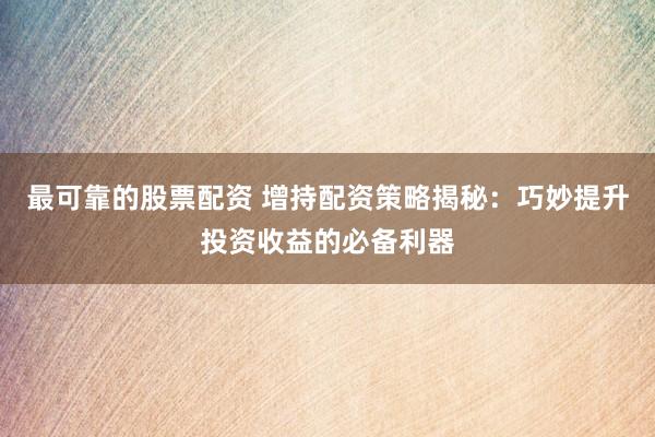 最可靠的股票配资 增持配资策略揭秘：巧妙提升投资收益的必备利器