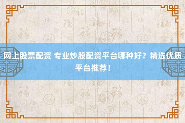 网上股票配资 专业炒股配资平台哪种好？精选优质平台推荐！