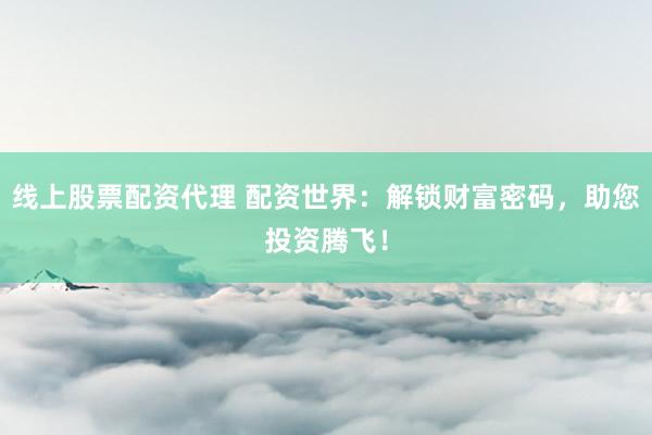 线上股票配资代理 配资世界：解锁财富密码，助您投资腾飞！