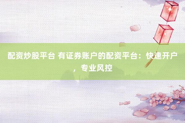 配资炒股平台 有证券账户的配资平台：快速开户，专业风控