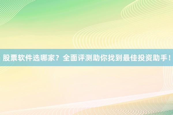 股票软件选哪家？全面评测助你找到最佳投资助手！
