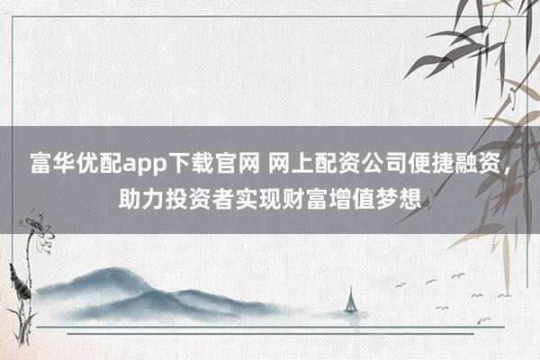富华优配app下载官网 网上配资公司便捷融资，助力投资者实现财富增值梦想