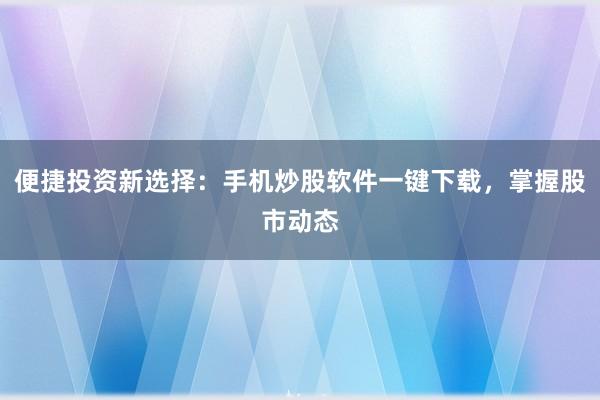 便捷投资新选择：手机炒股软件一键下载，掌握股市动态